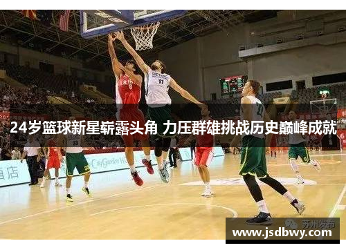 24岁篮球新星崭露头角 力压群雄挑战历史巅峰成就