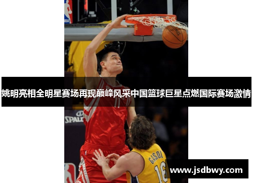 姚明亮相全明星赛场再现巅峰风采中国篮球巨星点燃国际赛场激情