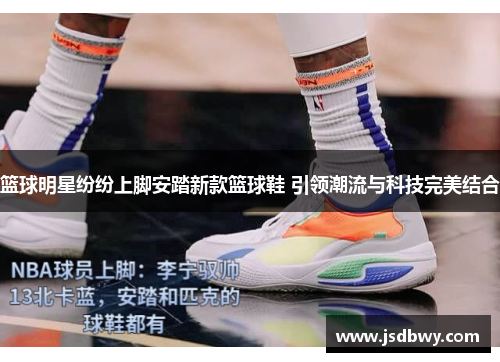篮球明星纷纷上脚安踏新款篮球鞋 引领潮流与科技完美结合