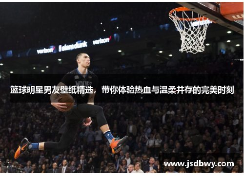 篮球明星男友壁纸精选，带你体验热血与温柔并存的完美时刻